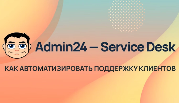 Как Service Desk системы упрощают работу с клиентами: про Admin24